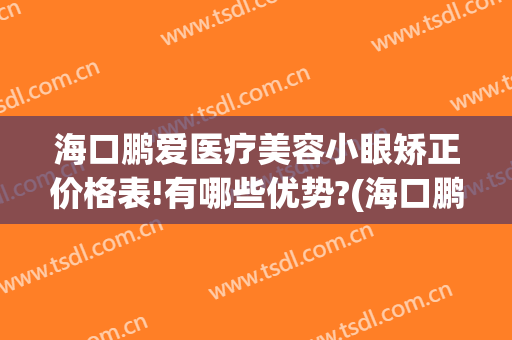 海口鹏爱医疗美容小眼矫正价格表!有哪些优势?(海口鹏爱医疗整形医院地址)