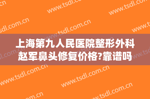 上海第九人民医院整形外科赵军鼻头修复价格?靠谱吗?(第九人民医院整形美容外科)
