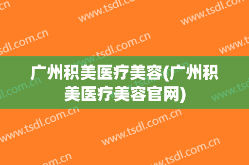 广州积美医疗美容(广州积美医疗美容官网)