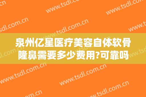 泉州亿星医疗美容自体软骨隆鼻需要多少费用?可靠吗?(泉州亿星医疗美容医院整形)