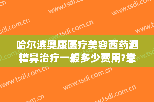 哈尔滨奥康医疗美容西药酒糟鼻治疗一般多少费用?靠谱吗?(哈尔滨治疗酒糟鼻的医院哪家好)