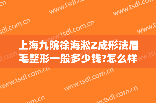 上海九院徐海淞Z成形法眉毛整形一般多少钱?怎么样?(上海九院眉弓整形)