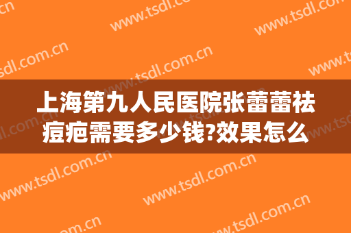 上海第九人民医院张蕾蕾祛痘疤需要多少钱?效果怎么样?(上海九院去痘疤价格)