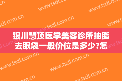 银川慧顶医学美容诊所抽脂去眼袋一般价位是多少?怎么样?
