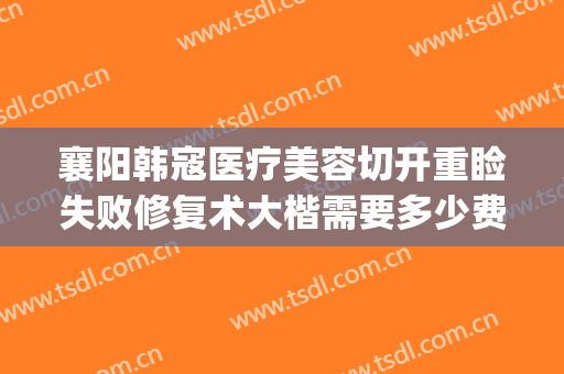襄阳韩寇医疗美容切开重睑失败修复术大楷需要多少费用?贵不贵?(襄阳韩蔻整形医院)
