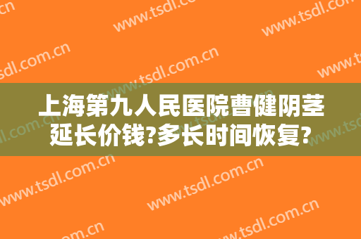上海第九人民医院曹健阴茎延长价钱?多长时间恢复?