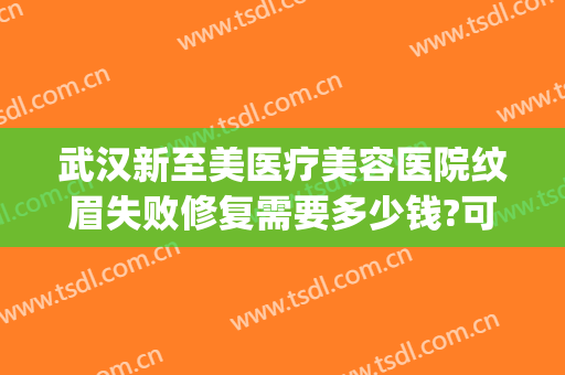武汉新至美医疗美容医院纹眉失败修复需要多少钱?可靠吗?(武汉新至美医疗正规吗)