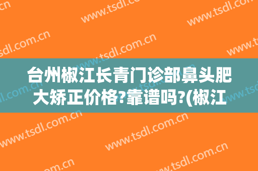台州椒江长青门诊部鼻头肥大矫正价格?靠谱吗?(椒江中心医院整形科)