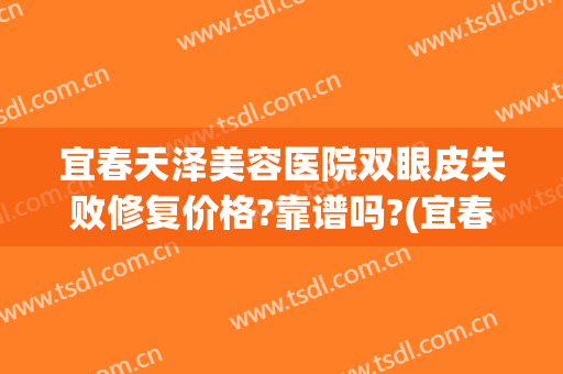 宜春天泽美容医院双眼皮失败修复价格?靠谱吗?(宜春天泽美容医院好不好)
