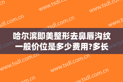 哈尔滨即美整形去鼻唇沟纹一般价位是多少费用?多长时间恢复?(哈尔滨唇部整形)