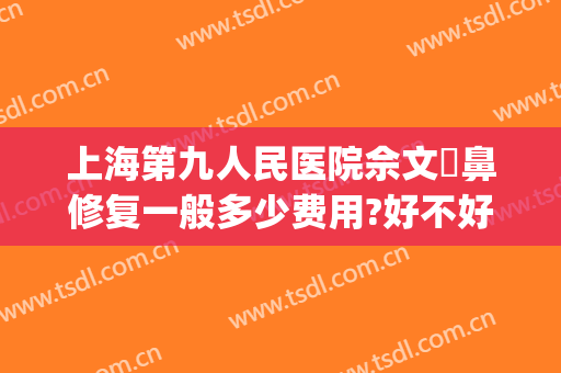 上海第九人民医院佘文珺鼻修复一般多少费用?好不好?(上海九院修复鼻子怎么样)