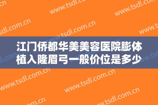 江门侨都华美美容医院膨体植入隆眉弓一般价位是多少费用?可靠吗?