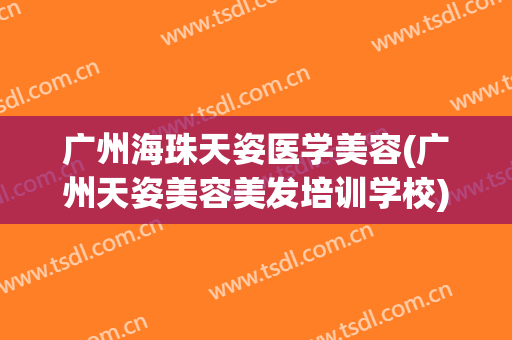 广州海珠天姿医学美容(广州天姿美容美发培训学校)