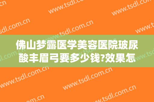 佛山梦露医学美容医院玻尿酸丰眉弓要多少钱?效果怎么样?(玻尿酸隆眉弓)