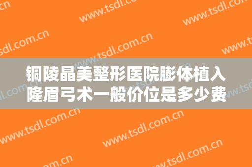 铜陵晶美整形医院膨体植入隆眉弓术一般价位是多少费用?可靠吗?
