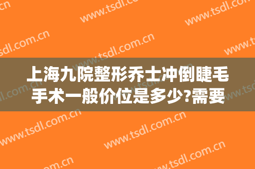 上海九院整形乔士冲倒睫毛手术一般价位是多少?需要多久恢复?(上海九院倒睫毛手术价格)