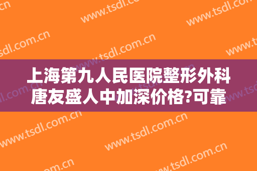 上海第九人民医院整形外科唐友盛人中加深价格?可靠吗?