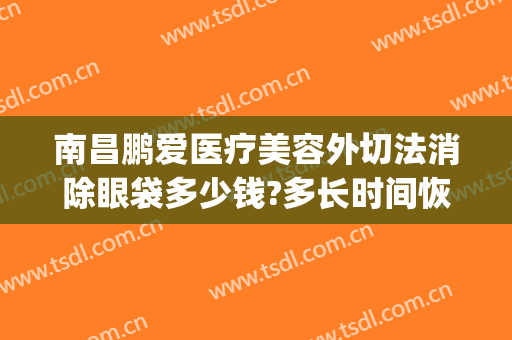 南昌鹏爱医疗美容外切法消除眼袋多少钱?多长时间恢复?(眼袋去除手术价格)