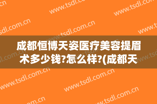 成都恒博天姿医疗美容提眉术多少钱?怎么样?(成都天姿整形美容医院)