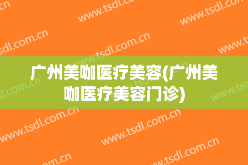 广州美咖医疗美容(广州美咖医疗美容门诊)