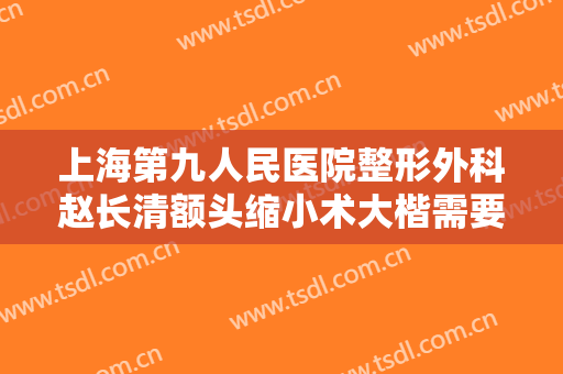 上海第九人民医院整形外科赵长清额头缩小术大楷需要多少钱?需要多久恢复?