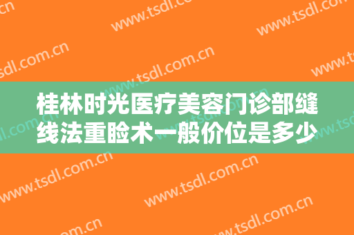 桂林时光医疗美容门诊部缝线法重睑术一般价位是多少?靠谱吗?