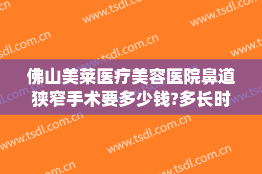 佛山美莱医疗美容医院鼻道狭窄手术要多少钱?多长时间恢复?(佛山美莱医疗美容整形医院)