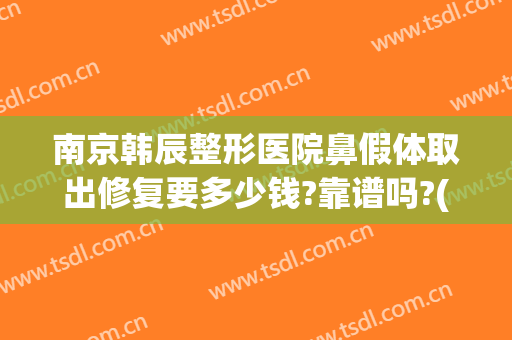 南京韩辰整形医院鼻假体取出修复要多少钱?靠谱吗?(鼻综合取假体多少钱)