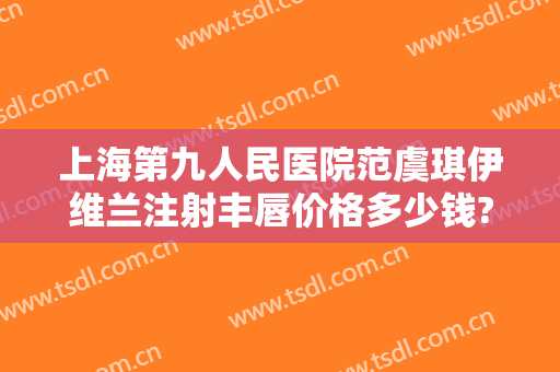 上海第九人民医院范虞琪伊维兰注射丰唇价格多少钱?效果怎么样?
