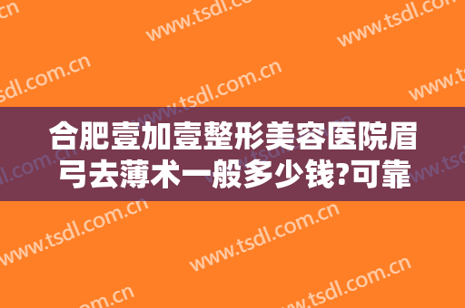 合肥壹加壹整形美容医院眉弓去薄术一般多少钱?可靠吗?