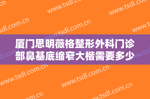 厦门思明薇格整形外科门诊部鼻基底缩窄大楷需要多少费用?好不好?
