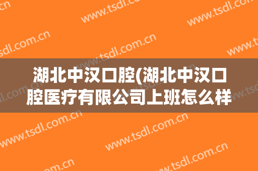 湖北中汉口腔(湖北中汉口腔医疗有限公司上班怎么样)