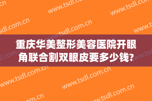 重庆华美整形美容医院开眼角联合割双眼皮要多少钱?靠谱吗?(重庆割双眼皮的医院)