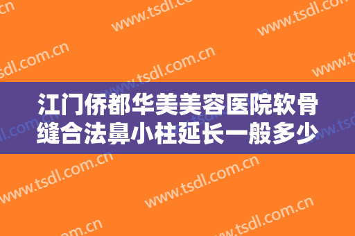 江门侨都华美美容医院软骨缝合法鼻小柱延长一般多少钱?有哪些优势?