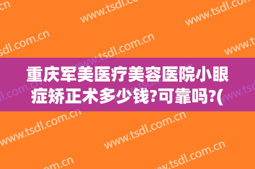 重庆军美医疗美容医院小眼症矫正术多少钱?可靠吗?(重庆军美整形医院价格)