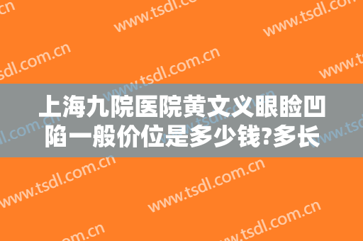上海九院医院黄文义眼睑凹陷一般价位是多少钱?多长时间恢复?