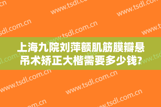 上海九院刘萍额肌筋膜瓣悬吊术矫正大楷需要多少钱?需要多久恢复?