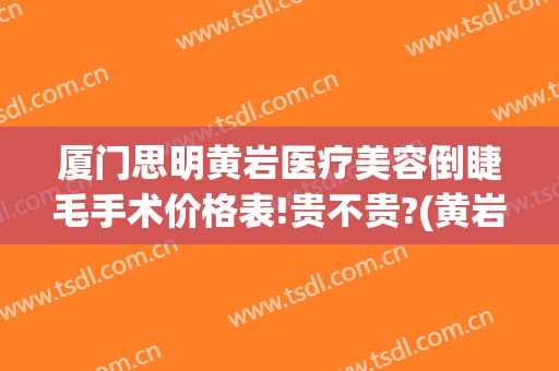 厦门思明黄岩医疗美容倒睫毛手术价格表!贵不贵?(黄岩整形医院厦门)