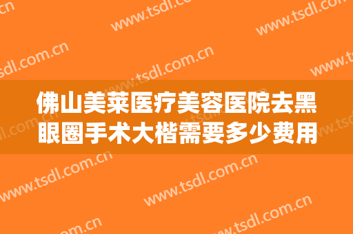 佛山美莱医疗美容医院去黑眼圈手术大楷需要多少费用?好不好?(去黑眼圈手术费用怎么样)