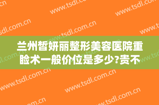 兰州皙妍丽整形美容医院重睑术一般价位是多少?贵不贵?(兰州皙妍丽整形案例)