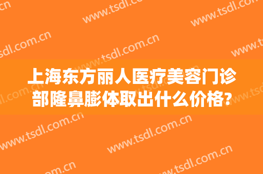 上海东方丽人医疗美容门诊部隆鼻膨体取出什么价格?好不好?(上海东方医院美容整形科)