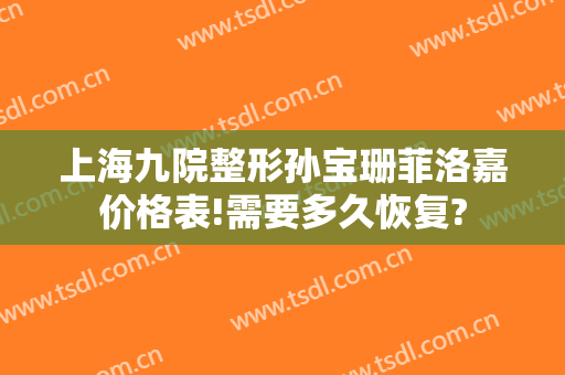 上海九院整形孙宝珊菲洛嘉价格表!需要多久恢复?