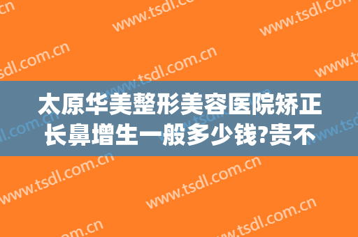 太原华美整形美容医院矫正长鼻增生一般多少钱?贵不贵?(太原华美整形医院好不好)