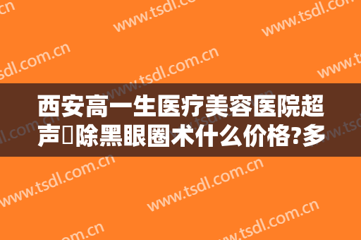 西安高一生医疗美容医院超声袪除黑眼圈术什么价格?多长时间恢复?
