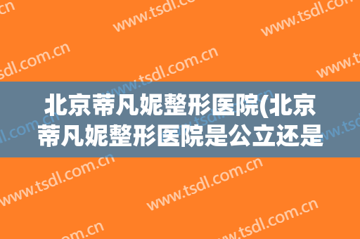 北京蒂凡妮整形医院(北京蒂凡妮整形医院是公立还是私立)