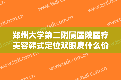 郑州大学第二附属医院医疗美容韩式定位双眼皮什么价格?靠谱吗?(郑州第二整形医院)