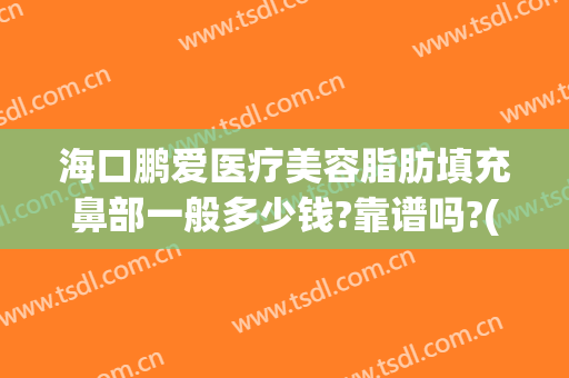 海口鹏爱医疗美容脂肪填充鼻部一般多少钱?靠谱吗?(海口鹏爱医疗美容医院有限公司)