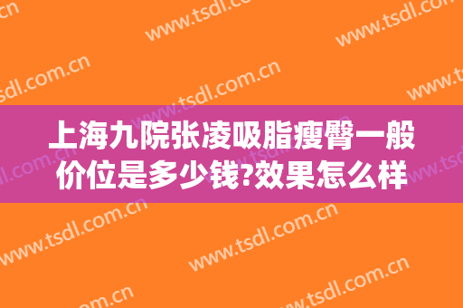 上海九院张凌吸脂瘦臀一般价位是多少钱?效果怎么样?(上海第九医院吸脂价格)