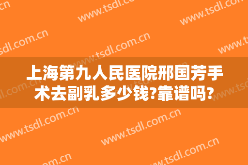 上海第九人民医院邢国芳手术去副乳多少钱?靠谱吗?