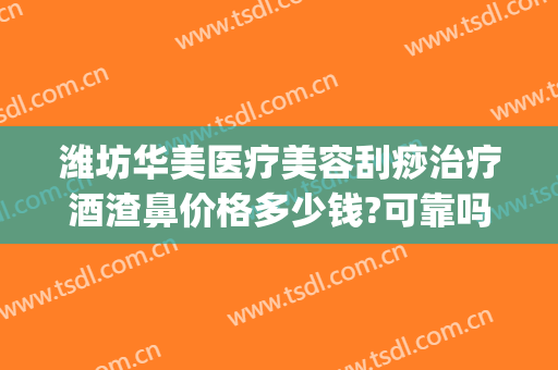 潍坊华美医疗美容刮痧治疗酒渣鼻价格多少钱?可靠吗?(激光去除酒糟鼻多少钱)